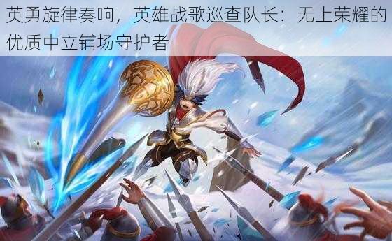 英勇旋律奏响,英雄战歌巡查队长:无上荣耀的优质中立铺场守护者