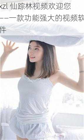 xzl 仙踪林视频欢迎您——一款功能强大的视频软件