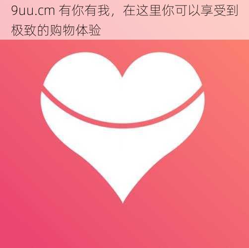 9uu.cm 有你有我,在这里你可以享受到极致的购物体验