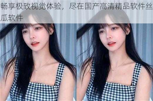 畅享极致视觉体验,尽在国产高清精品软件丝瓜软件