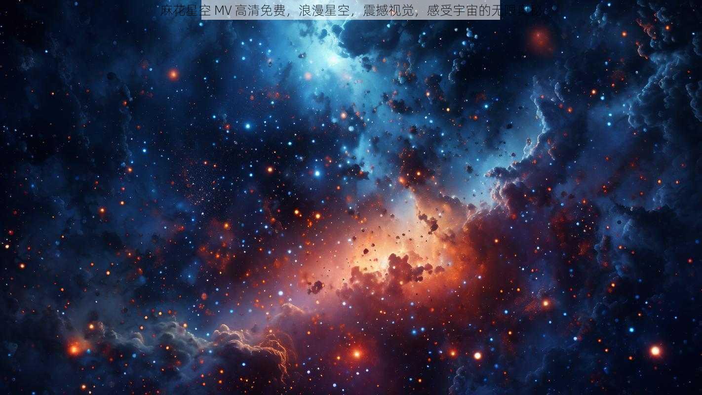 麻花星空 MV 高清免费,浪漫星空,震撼视觉,感受宇宙的无限奥秘