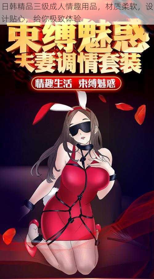 日韩精品三级成人情趣用品,材质柔软,设计贴心,给你极致体验