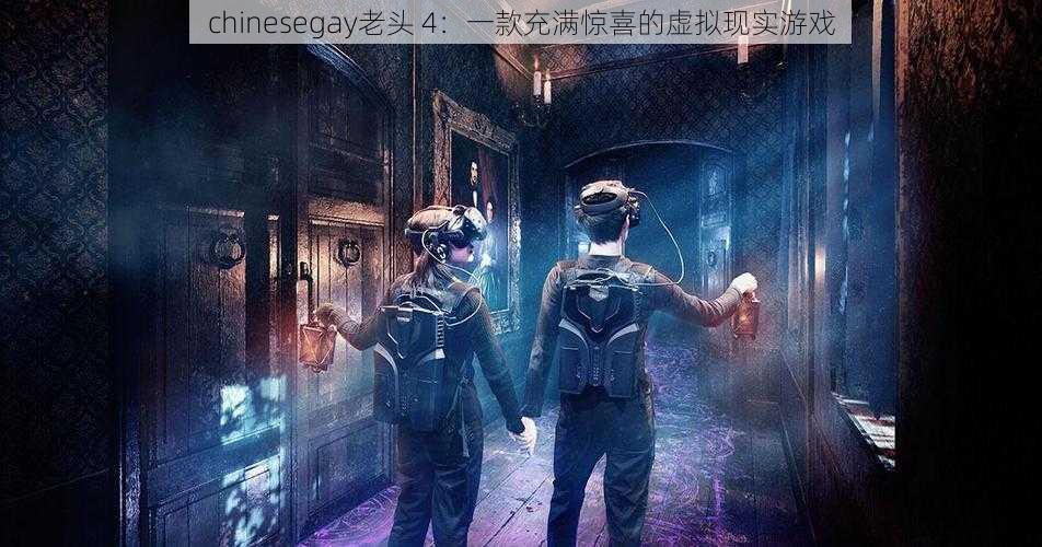 chinesegay老头 4:一款充满惊喜的虚拟现实游戏
