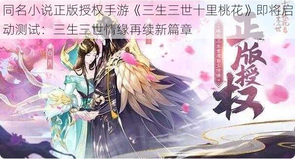 同名小说正版授权手游《三生三世十里桃花》即将启动测试:三生三世情缘再续新篇章