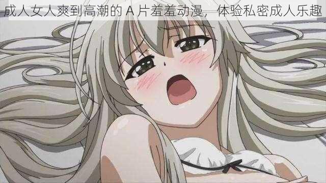 成人女人爽到高潮的 A 片羞羞动漫,体验私密成人乐趣