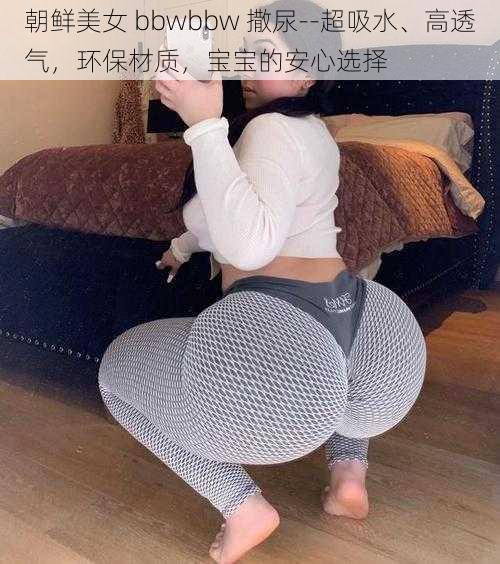 朝鲜美女 bbwbbw 撒尿--超吸水、高透气,环保材质,宝宝的安心选择