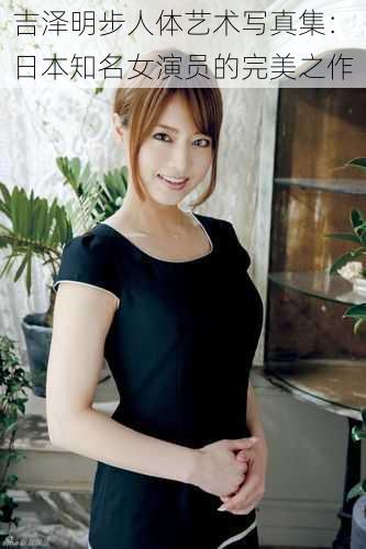 吉泽明步人体艺术写真集:日本知名女演员的完美之作