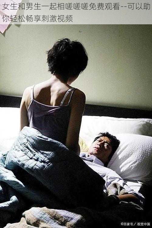 女生和男生一起相嗟嗟嗟免费观看--可以助你轻松畅享刺激视频