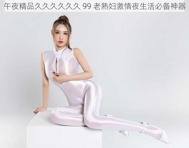 午夜精品久久久久久久 99 老熟妇激情夜生活必备神器