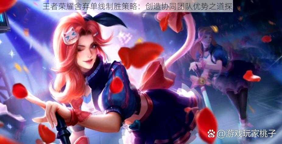 王者荣耀舍弃单线制胜策略:创造协同团队优势之道探索
