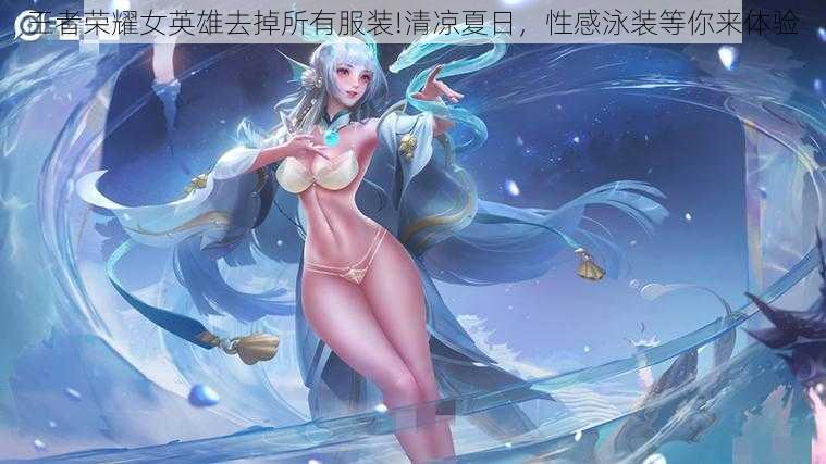 王者荣耀女英雄去掉所有服装!清凉夏日,性感泳装等你来体验