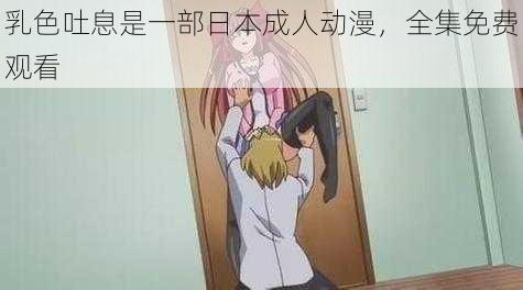 乳色吐息是一部日本成人动漫,全集免费观看