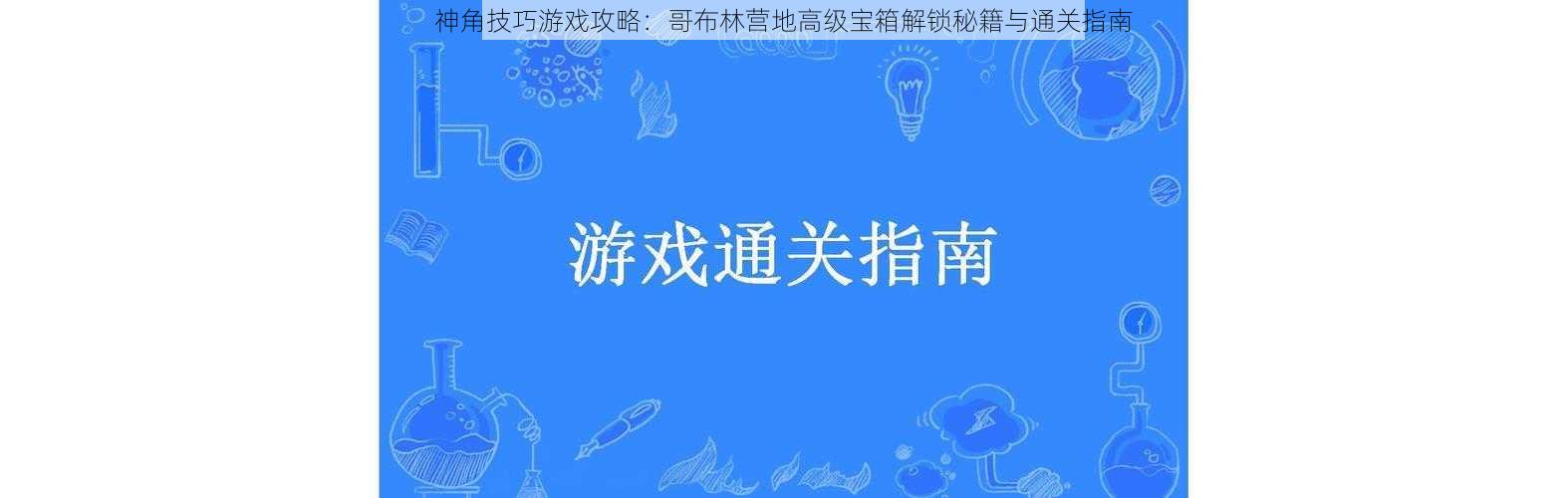 神角技巧游戏攻略:哥布林营地高级宝箱解锁秘籍与通关指南