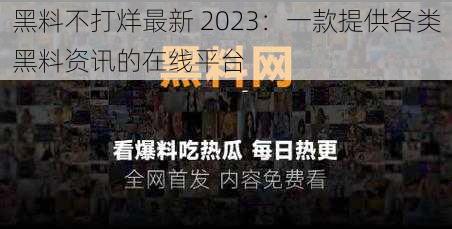 黑料不打烊最新 2023：一款提供各类黑料资讯的在线平台