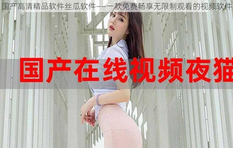 国产高清精品软件丝瓜软件——一款免费畅享无限制观看的视频软件