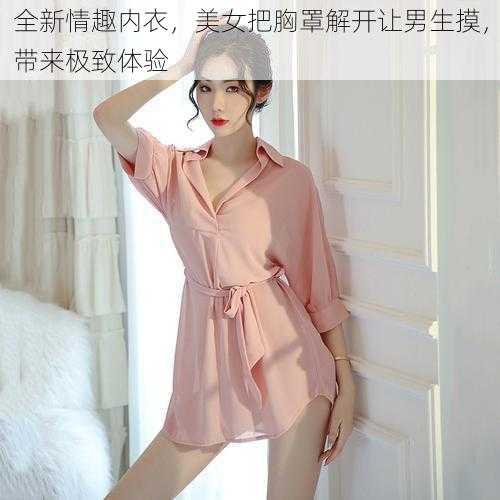 全新情趣内衣,美女把胸罩解开让男生摸,带来极致体验