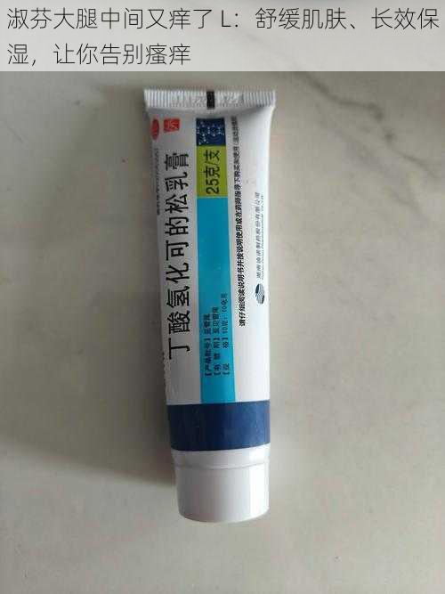 淑芬大腿中间又痒了 L:舒缓肌肤、长效保湿,让你告别瘙痒
