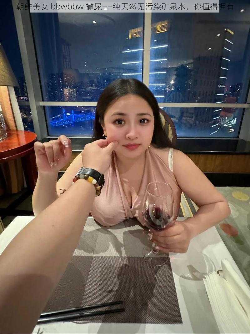朝鲜美女 bbwbbw 撒尿——纯天然无污染矿泉水,你值得拥有