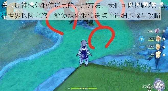 关于原神绿化池传送点的开启方法,我们可以拟题为:原神世界探险之旅:解锁绿化池传送点的详细步骤与攻略