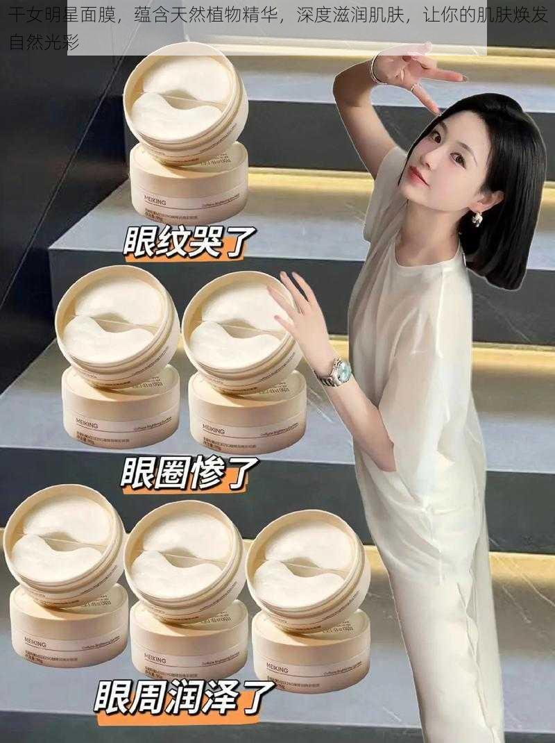 干女明星面膜,蕴含天然植物精华,深度滋润肌肤,让你的肌肤焕发自然光彩