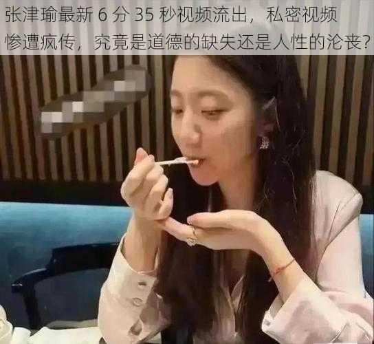 张津瑜最新 6 分 35 秒视频流出,私密视频惨遭疯传,究竟是道德的缺失还是人性的沦丧?