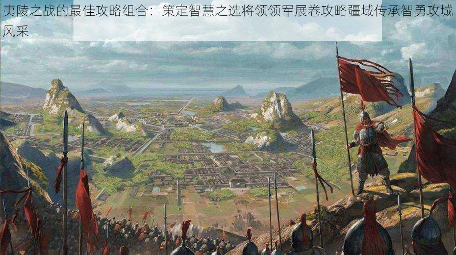 夷陵之战的最佳攻略组合:策定智慧之选将领领军展卷攻略疆域传承智勇攻城风采