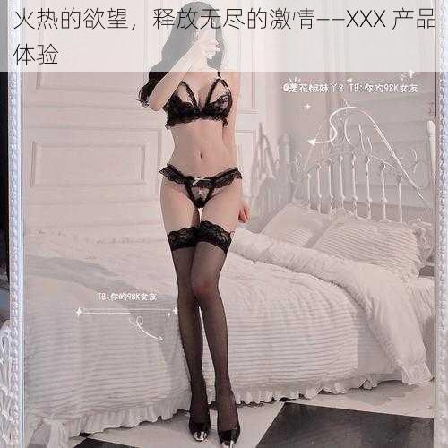 火热的欲望,释放无尽的激情——XXX 产品体验