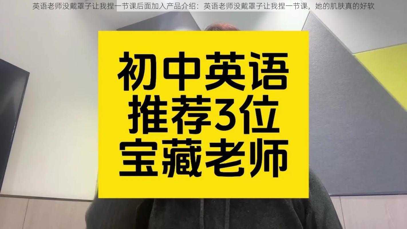 英语老师没戴罩子让我捏一节课后面加入产品介绍:英语老师没戴罩子让我捏一节课,她的肌肤真的好软