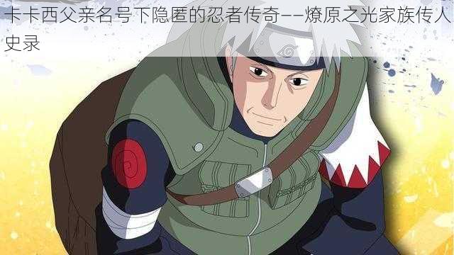 卡卡西父亲名号下隐匿的忍者传奇——燎原之光家族传人史录