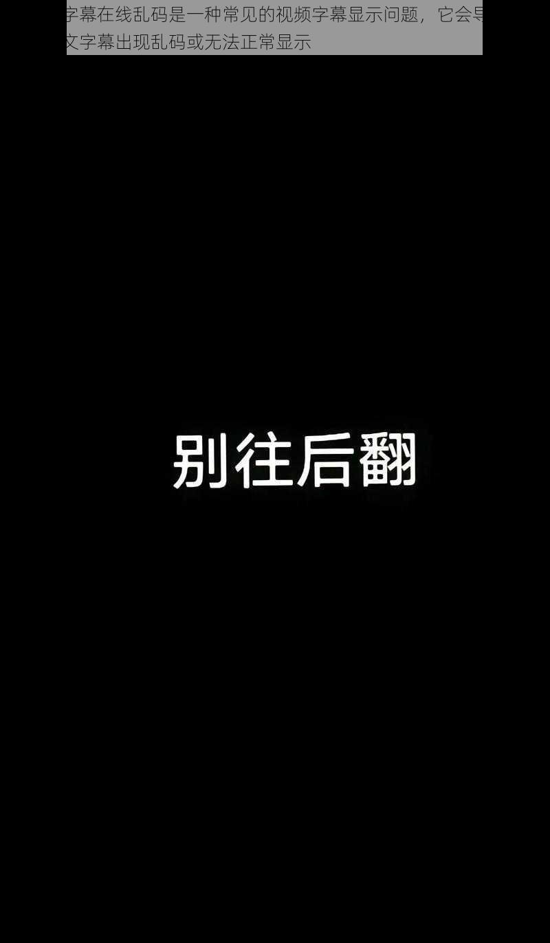 中文字字幕在线乱码是一种常见的视频字幕显示问题,它会导致视频中的中文字幕出现乱码或无法正常显示