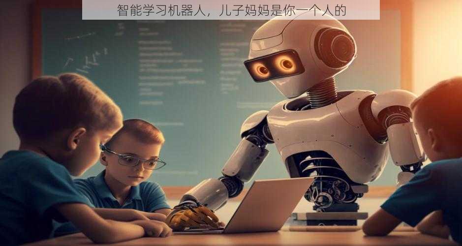 智能学习机器人,儿子妈妈是你一个人的