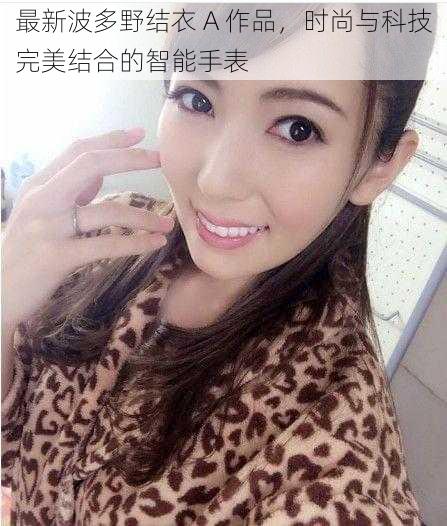 最新波多野结衣 A 作品,时尚与科技完美结合的智能手表