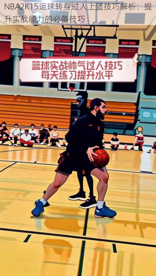 NBA2K15运球转身过人上篮技巧解析:提升实战能力的必备技巧