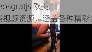 videosgratjs 欧美另类视频资源,涵盖各种精彩内容