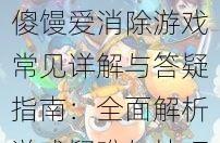 傻馒爱消除游戏常见详解与答疑指南:全面解析游戏疑难与技巧提升攻略