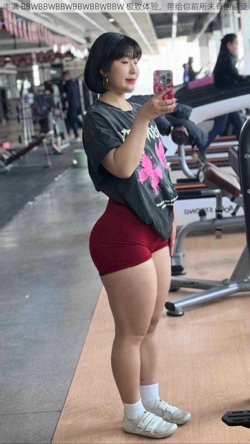 丰满 BBWBBWBBWBBWBBWBBW 极致体验,带给你前所未有的感受