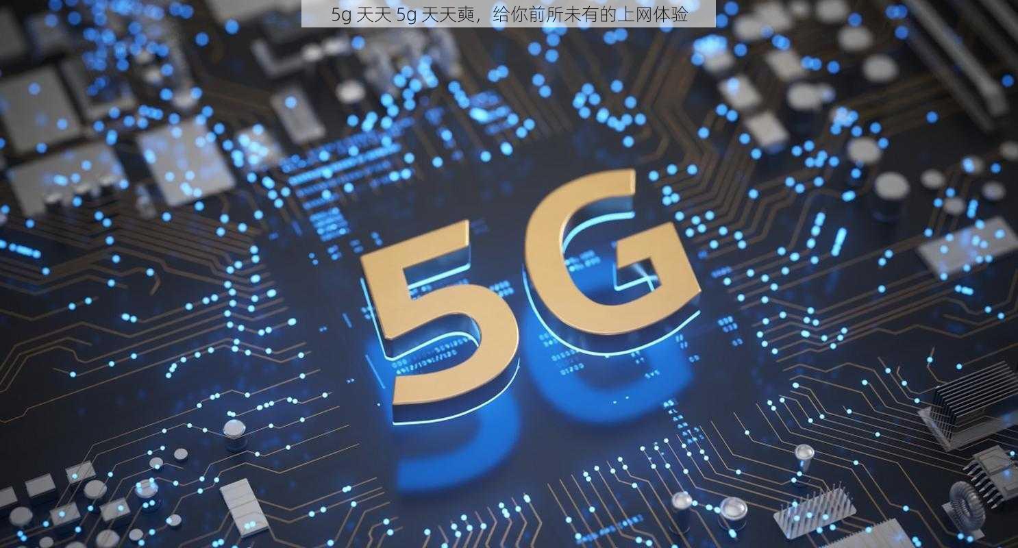 5g 天天 5g 天天奭,给你前所未有的上网体验
