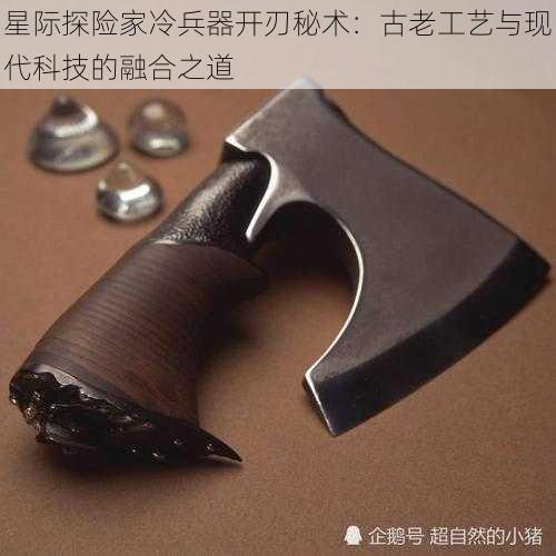 星际探险家冷兵器开刃秘术:古老工艺与现代科技的融合之道
