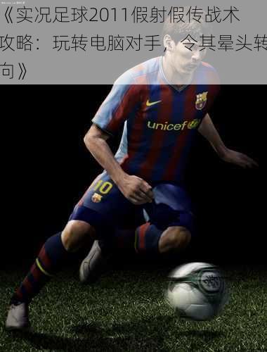 《实况足球2011假射假传战术攻略:玩转电脑对手,令其晕头转向》