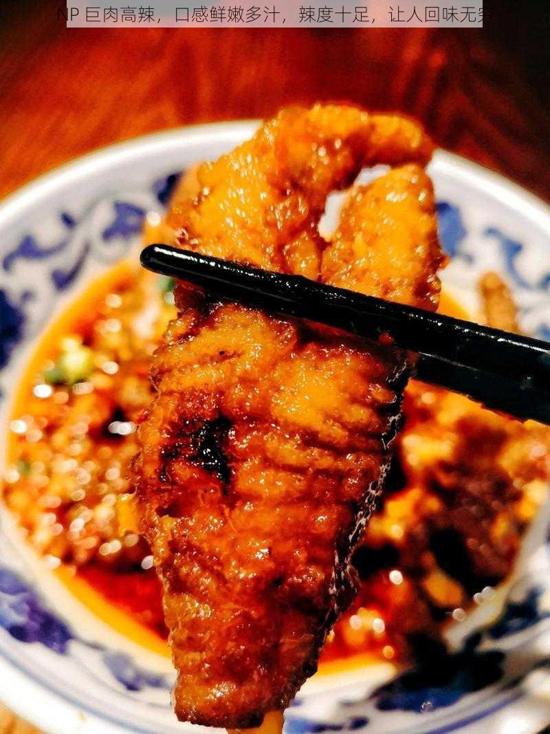 NP 巨肉高辣,口感鲜嫩多汁,辣度十足,让人回味无穷