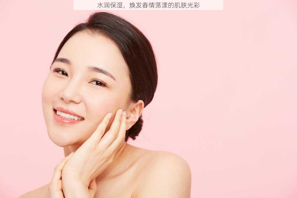 水润保湿,焕发春情荡漾的肌肤光彩