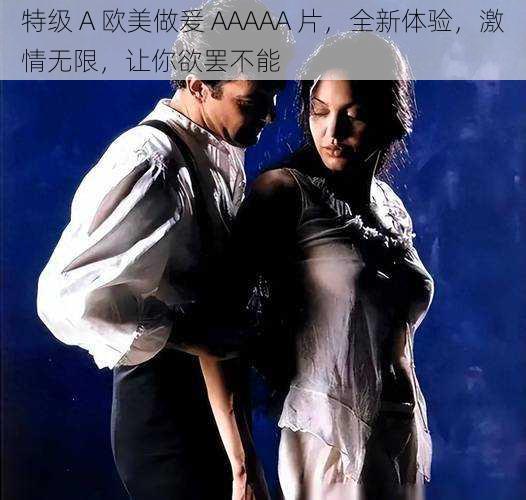 特级 A 欧美做爰 AAAAA 片,全新体验,激情无限,让你欲罢不能