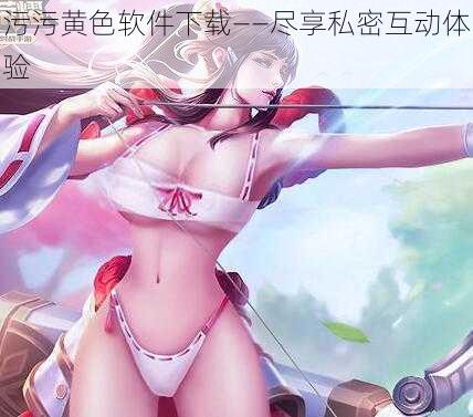 污污黄色软件下载——尽享私密互动体验