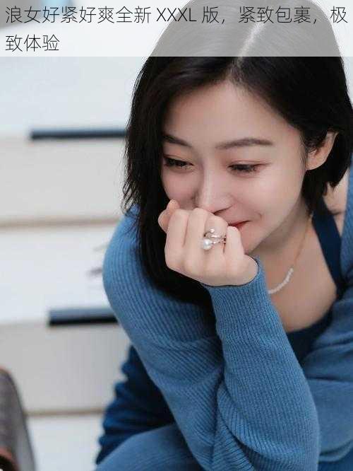 浪女好紧好爽全新 XXXL 版,紧致包裹,极致体验