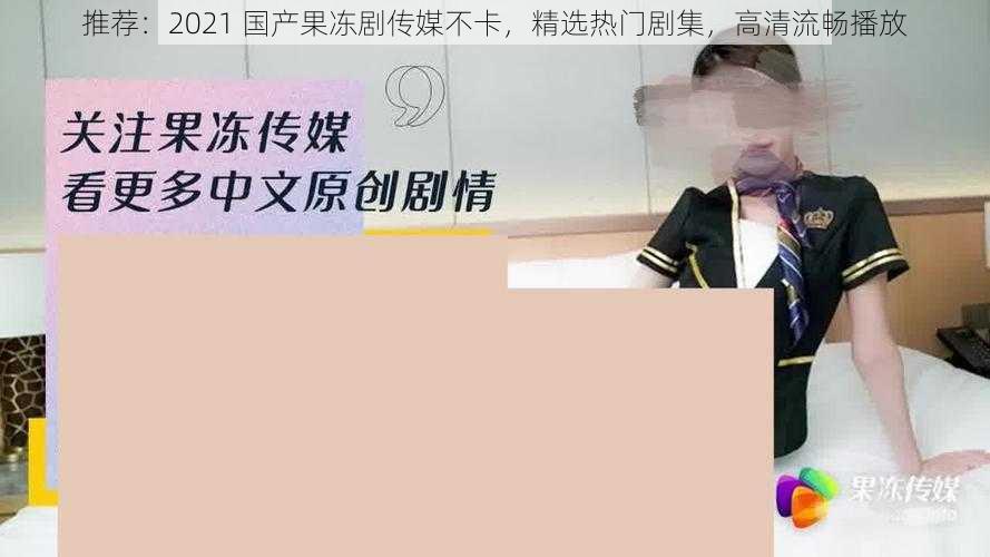 推荐:2021 国产果冻剧传媒不卡,精选热门剧集,高清流畅播放
