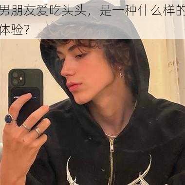 男朋友爱吃头头,是一种什么样的体验?