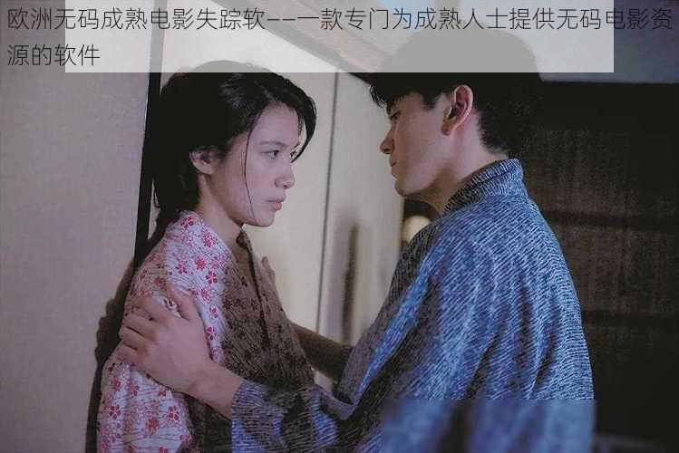 欧洲无码成熟电影失踪软——一款专门为成熟人士提供无码电影资源的软件