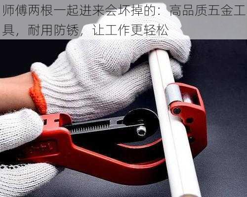 师傅两根一起进来会坏掉的:高品质五金工具,耐用防锈,让工作更轻松