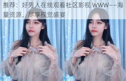 推荐:好男人在线观看社区影视 WWW——海量资源,尽享视觉盛宴