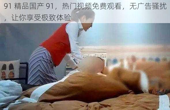 91 精品国产 91,热门视频免费观看,无广告骚扰,让你享受极致体验